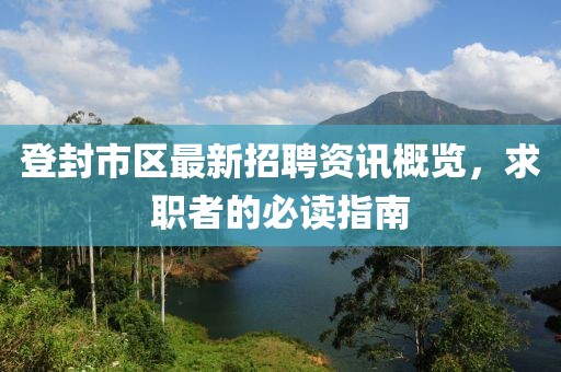 登封市區(qū)最新招聘資訊概覽，求職者的必讀指南