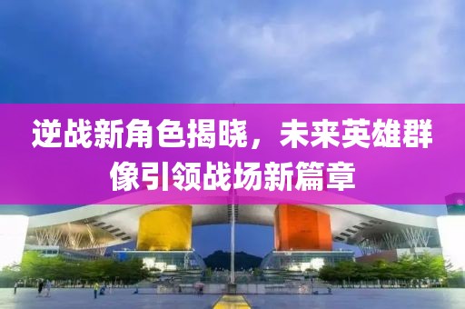 逆戰(zhàn)新角色揭曉，未來英雄群像引領(lǐng)戰(zhàn)場(chǎng)新篇章