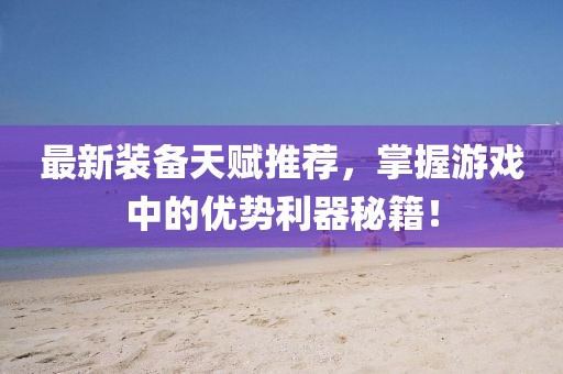 最新裝備天賦推薦，掌握游戲中的優(yōu)勢利器秘籍！