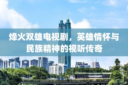 烽火雙雄電視劇，英雄情懷與民族精神的視聽(tīng)傳奇