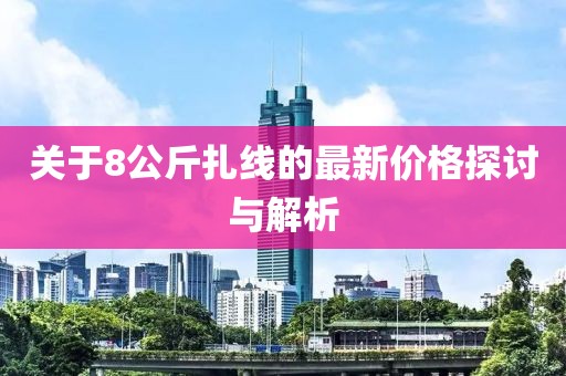 關(guān)于8公斤扎線的最新價(jià)格探討與解析