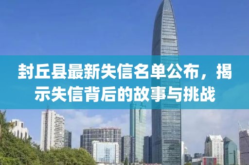 封丘縣最新失信名單公布，揭示失信背后的故事與挑戰(zhàn)