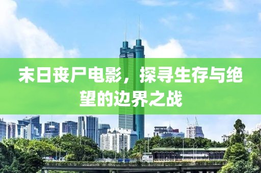 末日喪尸電影，探尋生存與絕望的邊界之戰(zhàn)