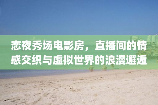 戀夜秀場電影房，直播間的情感交織與虛擬世界的浪漫邂逅