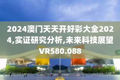 2024澳門(mén)天天開(kāi)好彩大全2024,實(shí)證研究分析,未來(lái)科技展望VR580.088