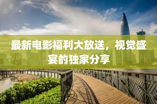 最新電影福利大放送，視覺盛宴的獨(dú)家分享