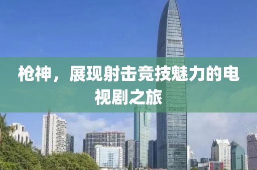 槍神，展現(xiàn)射擊競技魅力的電視劇之旅