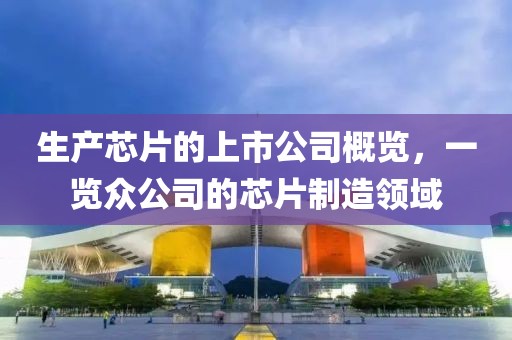 生產(chǎn)芯片的上市公司概覽，一覽眾公司的芯片制造領(lǐng)域