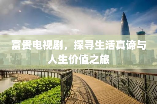 富貴電視劇，探尋生活真諦與人生價(jià)值之旅