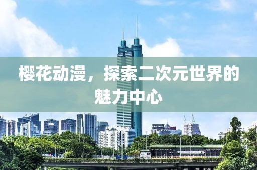櫻花動(dòng)漫，探索二次元世界的魅力中心