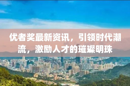 優(yōu)者獎(jiǎng)最新資訊，引領(lǐng)時(shí)代潮流，激勵(lì)人才的璀璨明珠