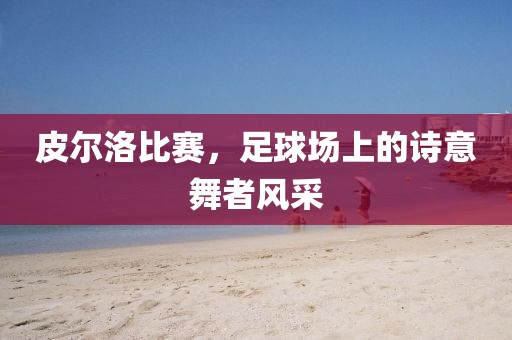 皮爾洛比賽，足球場(chǎng)上的詩意舞者風(fēng)采
