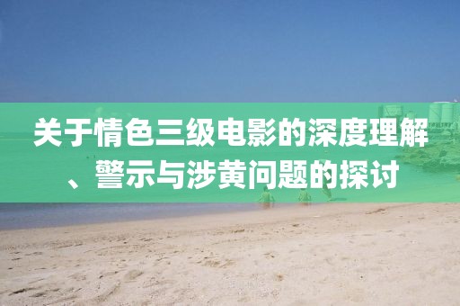 關(guān)于情色三級(jí)電影的深度理解、警示與涉黃問題的探討