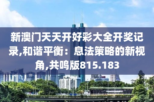 新澳門天天開好彩大全開獎(jiǎng)記錄,和諧平衡：息法策略的新視角,共鳴版815.183