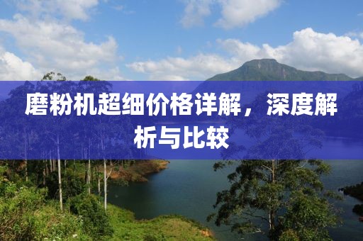 磨粉機(jī)超細(xì)價(jià)格詳解，深度解析與比較