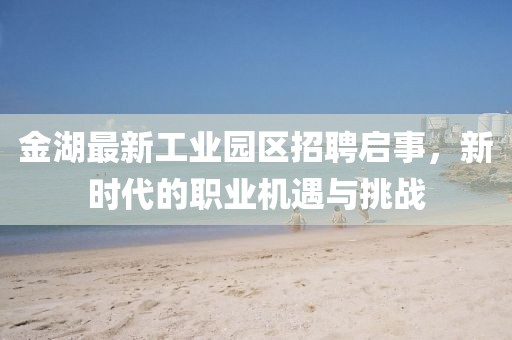 金湖最新工業(yè)園區(qū)招聘啟事，新時(shí)代的職業(yè)機(jī)遇與挑戰(zhàn)