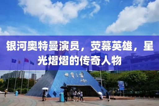 銀河奧特曼演員，熒幕英雄，星光熠熠的傳奇人物