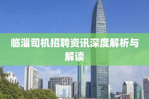 臨淄司機(jī)招聘資訊深度解析與解讀