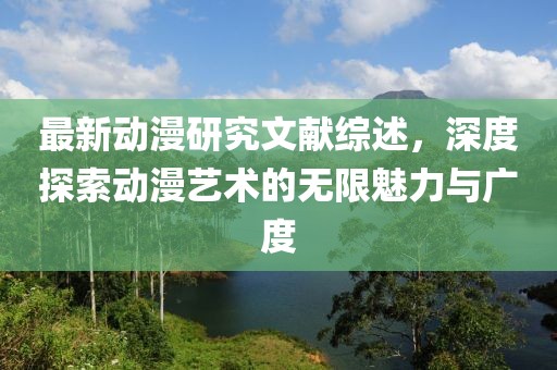 最新動漫研究文獻綜述，深度探索動漫藝術(shù)的無限魅力與廣度