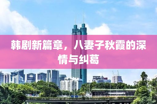韓劇新篇章，八妻子秋霞的深情與糾葛