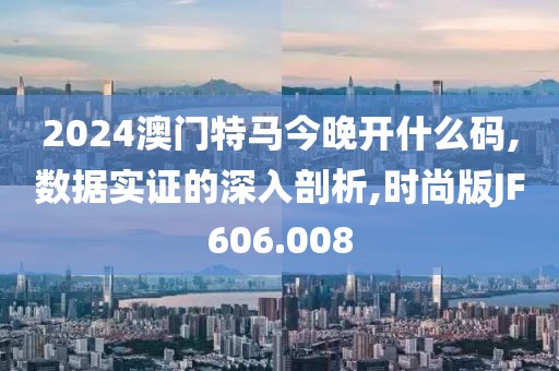 2024澳門特馬今晚開什么碼,數(shù)據(jù)實證的深入剖析,時尚版JF606.008
