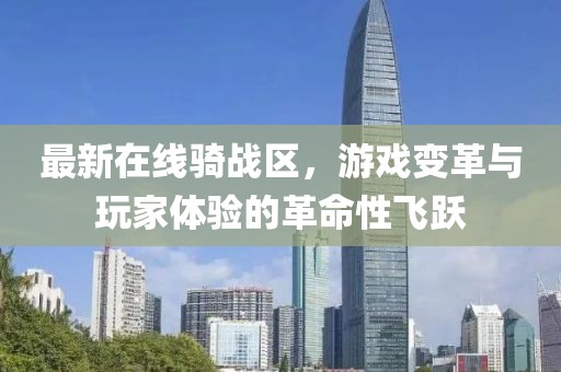 最新在線騎戰(zhàn)區(qū)，游戲變革與玩家體驗(yàn)的革命性飛躍