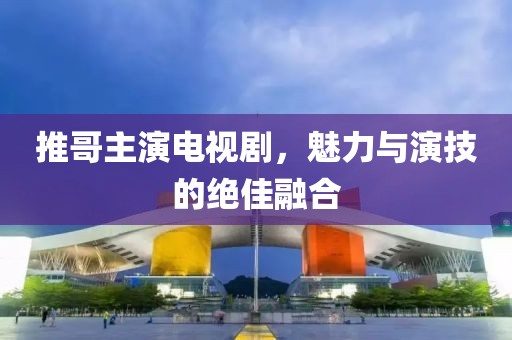 推哥主演電視劇，魅力與演技的絕佳融合