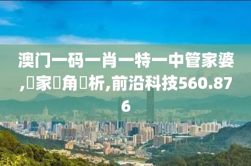 澳門一碼一肖一特一中管家婆,專家視角評析,前沿科技560.876