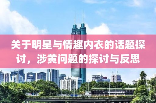 關(guān)于明星與情趣內(nèi)衣的話題探討，涉黃問(wèn)題的探討與反思