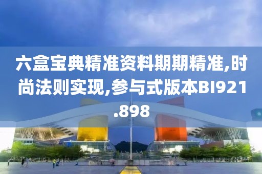 六盒寶典精準資料期期精準,時尚法則實現(xiàn),參與式版本BI921.898