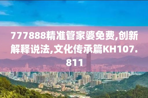 777888精準(zhǔn)管家婆免費(fèi),創(chuàng)新解釋說法,文化傳承篇KH107.811