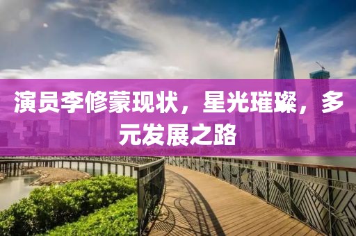 演員李修蒙現(xiàn)狀，星光璀璨，多元發(fā)展之路