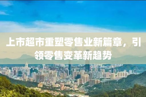 上市超市重塑零售業(yè)新篇章，引領(lǐng)零售變革新趨勢