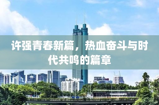 許強青春新篇，熱血奮斗與時代共鳴的篇章