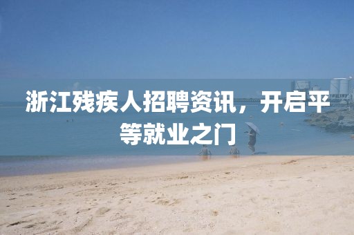浙江殘疾人招聘資訊，開啟平等就業(yè)之門