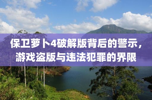 保衛(wèi)蘿卜4破解版背后的警示，游戲盜版與違法犯罪的界限