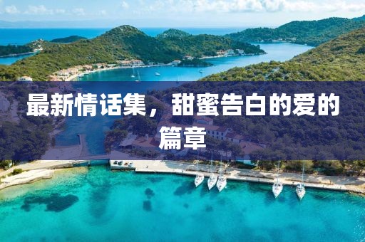 最新情話集，甜蜜告白的愛的篇章