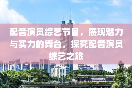 配音演員綜藝節(jié)目，展現(xiàn)魅力與實(shí)力的舞臺(tái)，探究配音演員綜藝之旅
