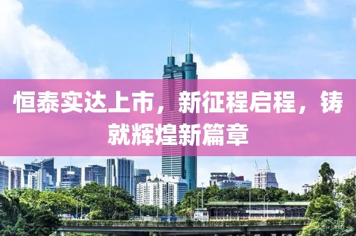 恒泰實達上市，新征程啟程，鑄就輝煌新篇章