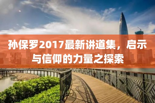 孫保羅2017最新講道集，啟示與信仰的力量之探索