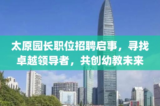 太原園長職位招聘啟事，尋找卓越領導者，共創(chuàng)幼教未來
