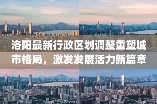 洛陽最新行政區(qū)劃調(diào)整重塑城市格局，激發(fā)發(fā)展活力新篇章