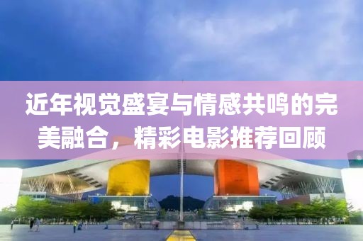 近年視覺(jué)盛宴與情感共鳴的完美融合，精彩電影推薦回顧