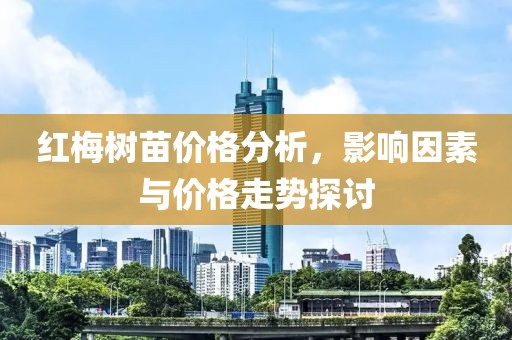 紅梅樹苗價格分析，影響因素與價格走勢探討