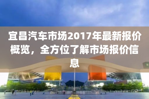 宜昌汽車市場2017年最新報(bào)價(jià)概覽，全方位了解市場報(bào)價(jià)信息