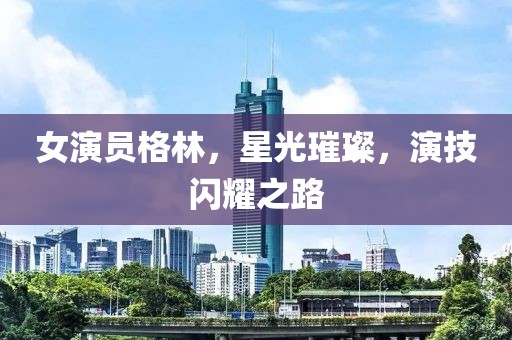 女演員格林，星光璀璨，演技閃耀之路