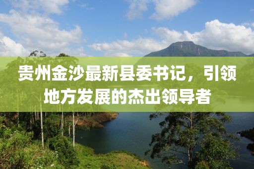 貴州金沙最新縣委書記，引領(lǐng)地方發(fā)展的杰出領(lǐng)導(dǎo)者