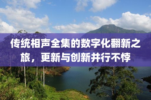 傳統(tǒng)相聲全集的數(shù)字化翻新之旅，更新與創(chuàng)新并行不悖