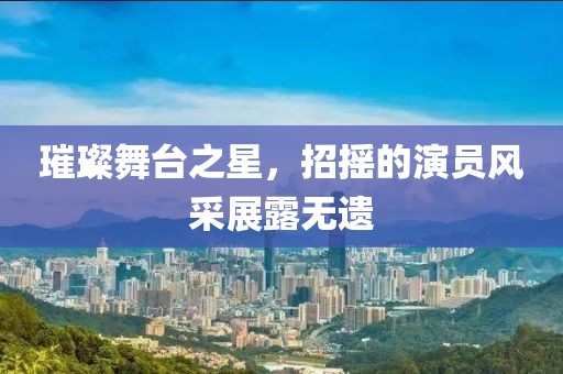 璀璨舞臺之星，招搖的演員風采展露無遺