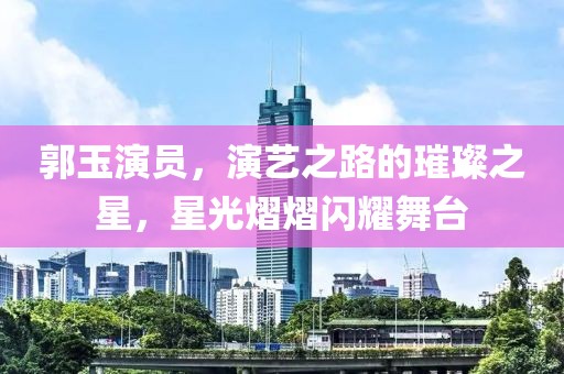 郭玉演員，演藝之路的璀璨之星，星光熠熠閃耀舞臺